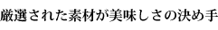 厳選された素材が美味しさの決め手